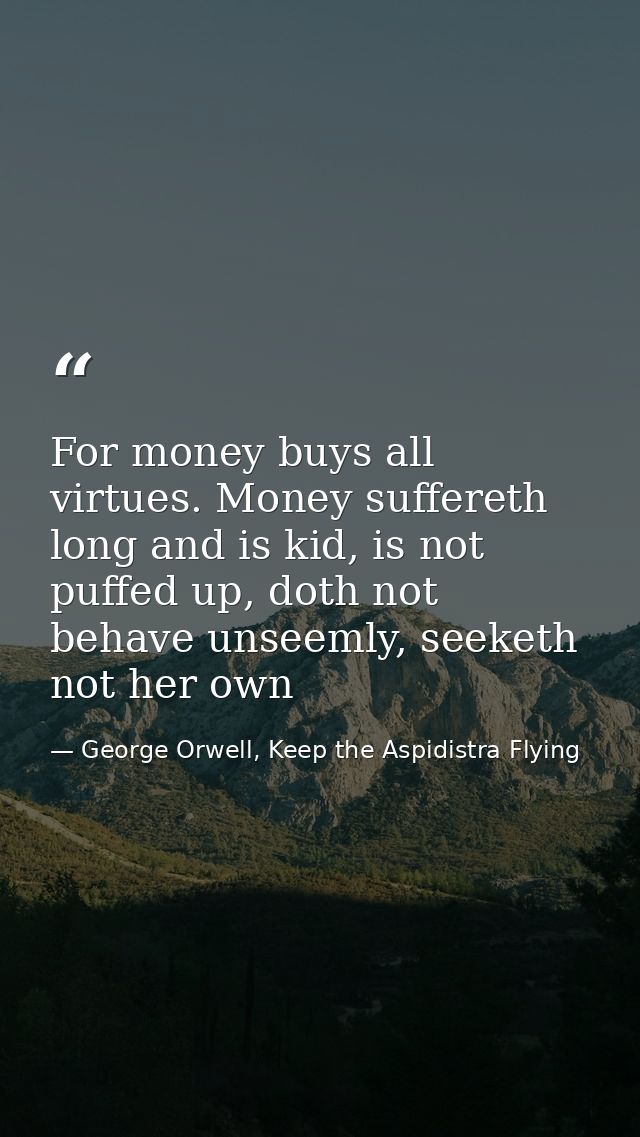 For money buys all virtues. Money suffereth long and is kid, is not puffed up, doth not behave unseemly, seeketh not her — George Orwell, Keep the Aspidistra Flying
