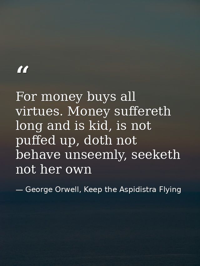 For money buys all virtues. Money suffereth long and is kid, is not puffed up, doth not behave unseemly, seeketh not her — George Orwell, Keep the Aspidistra Flying