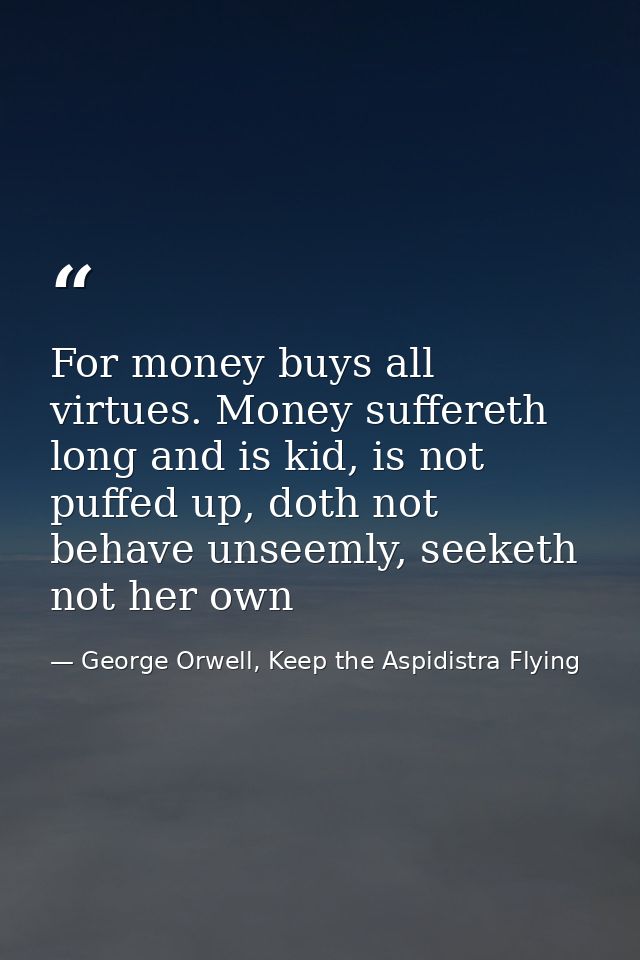 For money buys all virtues. Money suffereth long and is kid, is not puffed up, doth not behave unseemly, seeketh not her — George Orwell, Keep the Aspidistra Flying