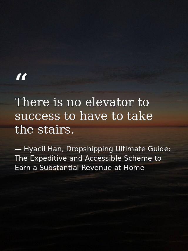There is no elevator to success to have to take the stairs. — Hyacil Han, Dropshipping Ultimate Guide: The Expeditive and Accessible Scheme to Earn a Substantial Revenue at Home