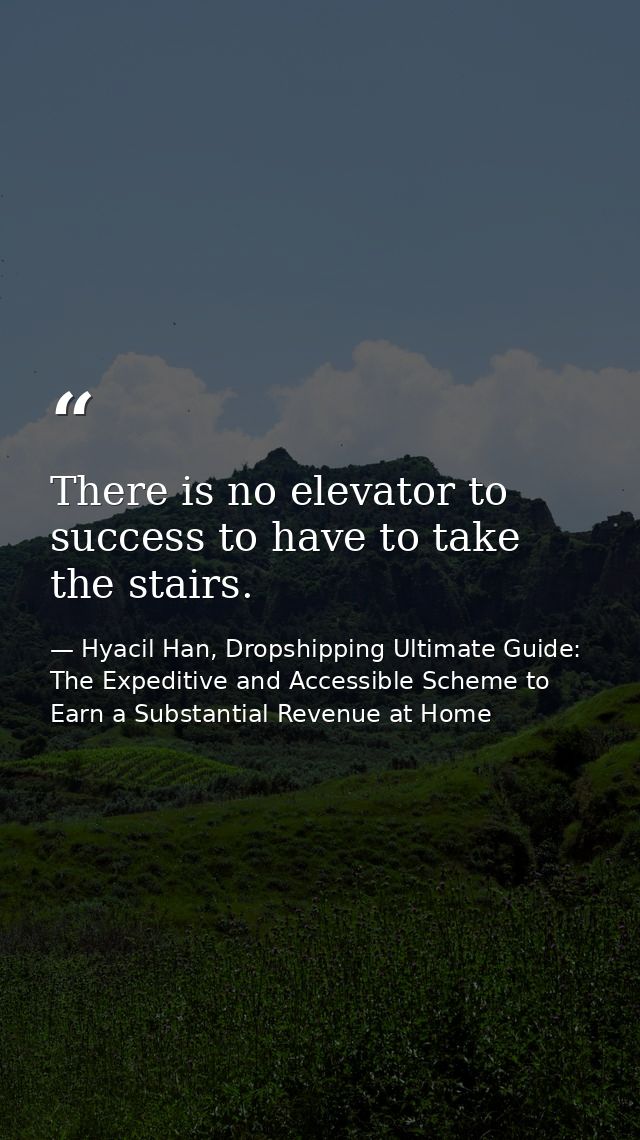 There is no elevator to success to have to take the stairs. — Hyacil Han, Dropshipping Ultimate Guide: The Expeditive and Accessible Scheme to Earn a Substantial Revenue at Home