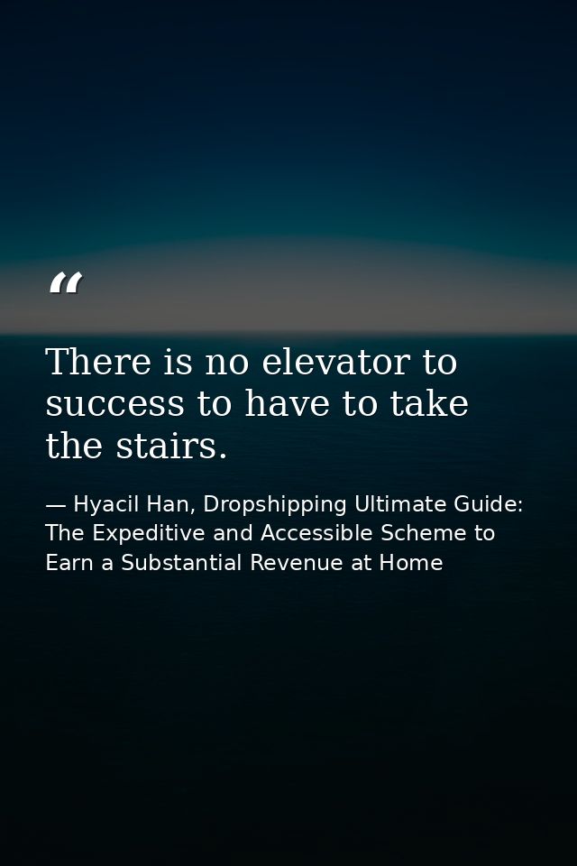 There is no elevator to success to have to take the stairs. — Hyacil Han, Dropshipping Ultimate Guide: The Expeditive and Accessible Scheme to Earn a Substantial Revenue at Home