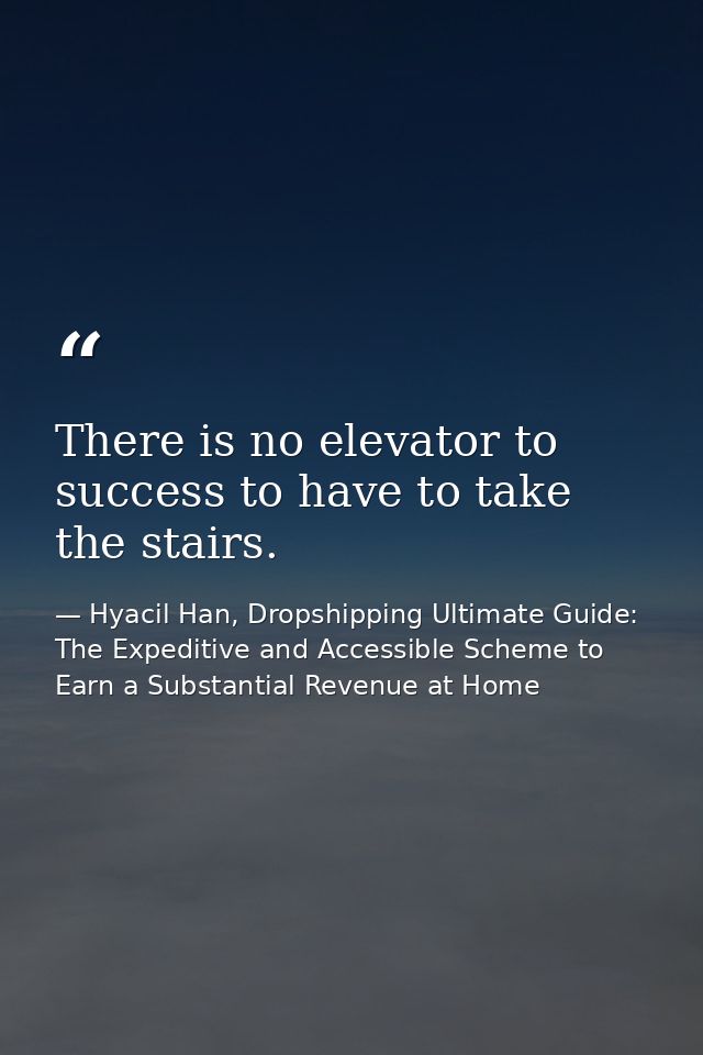 There is no elevator to success to have to take the stairs. — Hyacil Han, Dropshipping Ultimate Guide: The Expeditive and Accessible Scheme to Earn a Substantial Revenue at Home