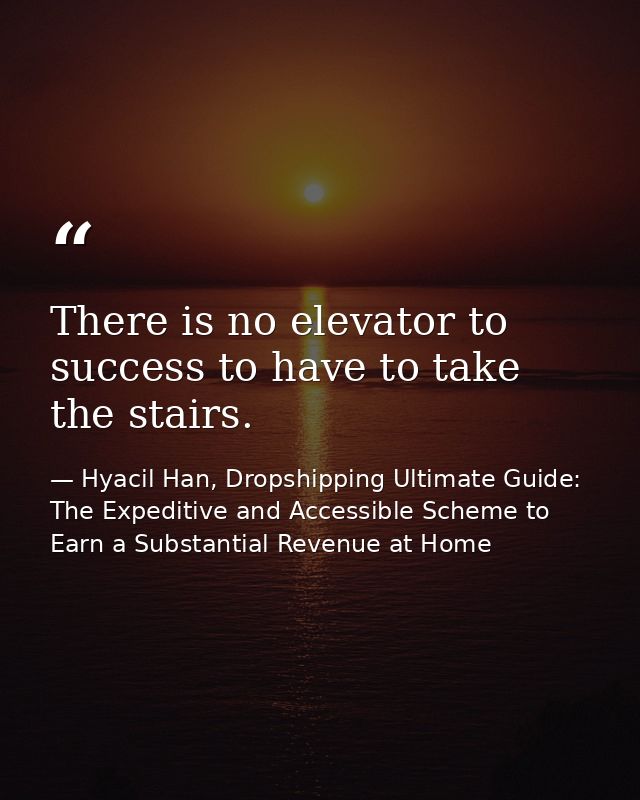 There is no elevator to success to have to take the stairs. — Hyacil Han, Dropshipping Ultimate Guide: The Expeditive and Accessible Scheme to Earn a Substantial Revenue at Home