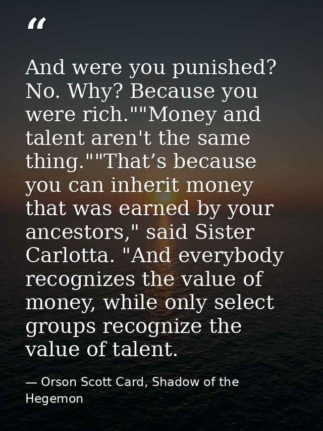 And were you punished? No. Why? Because you were rich.""Money and talent aren't the same thing.""That’s because you can  — Orson Scott Card, Shadow of the Hegemon