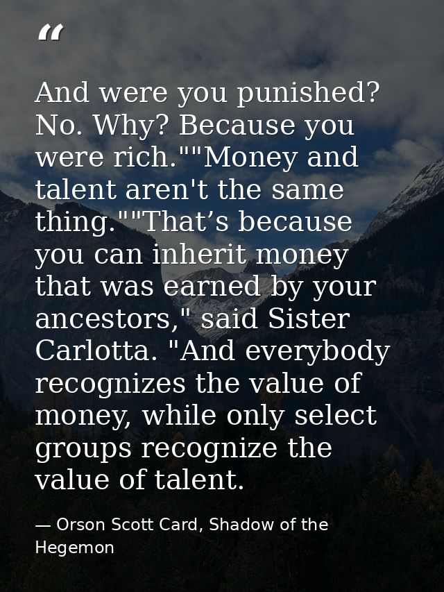 And were you punished? No. Why? Because you were rich.""Money and talent aren't the same thing.""That’s because you can  — Orson Scott Card, Shadow of the Hegemon