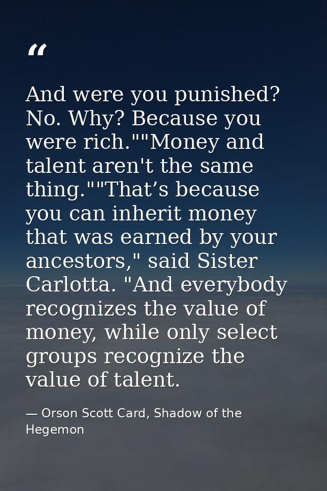 And were you punished? No. Why? Because you were rich.""Money and talent aren't the same thing.""That’s because you can  — Orson Scott Card, Shadow of the Hegemon