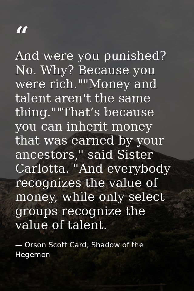 And were you punished? No. Why? Because you were rich.""Money and talent aren't the same thing.""That’s because you can  — Orson Scott Card, Shadow of the Hegemon