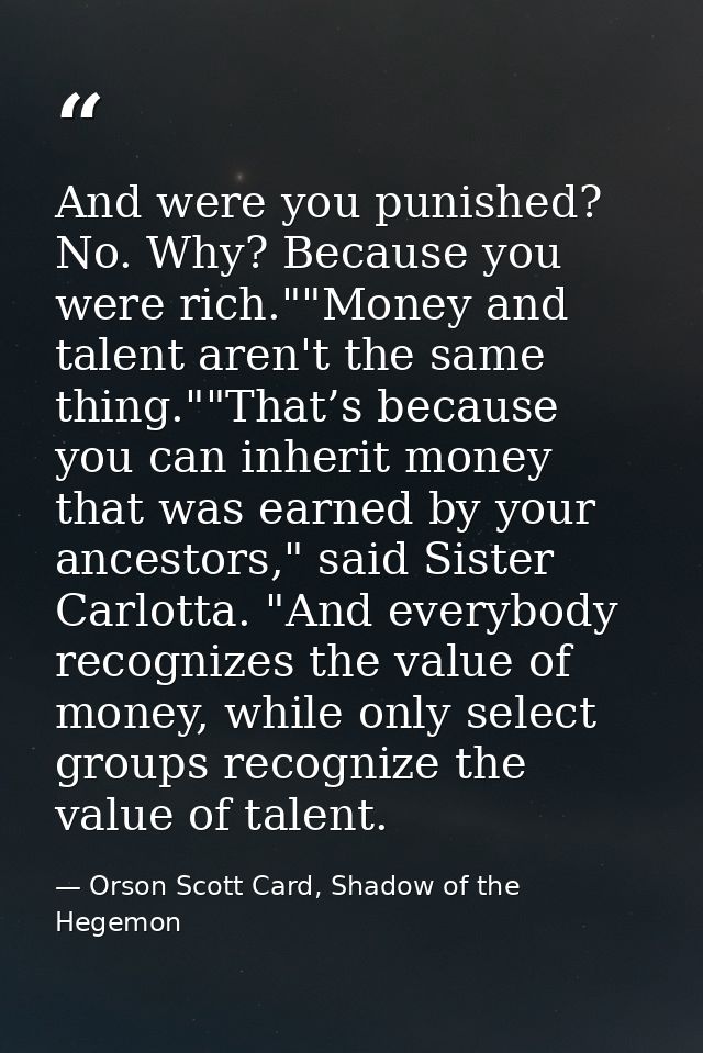 And were you punished? No. Why? Because you were rich.""Money and talent aren't the same thing.""That’s because you can  — Orson Scott Card, Shadow of the Hegemon