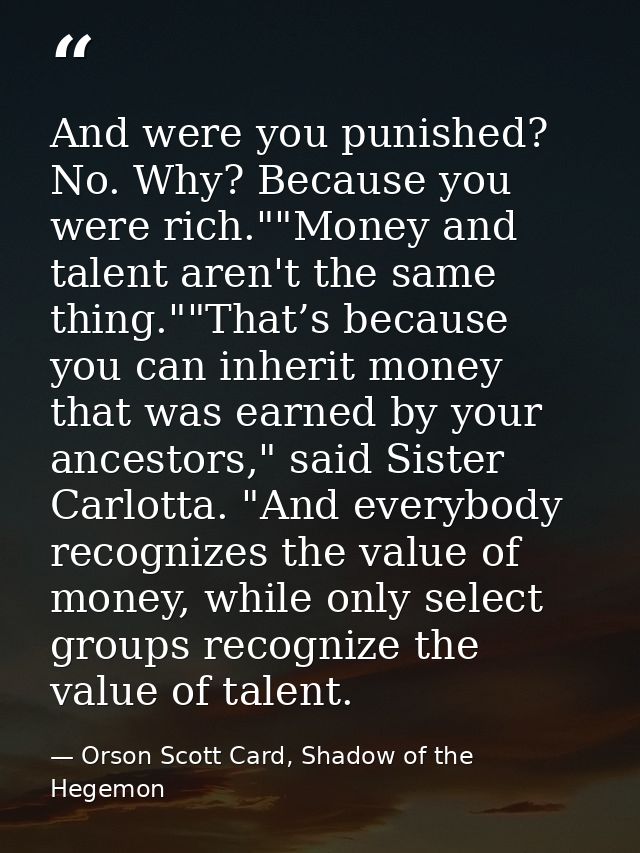 And were you punished? No. Why? Because you were rich.""Money and talent aren't the same thing.""That’s because you can  — Orson Scott Card, Shadow of the Hegemon