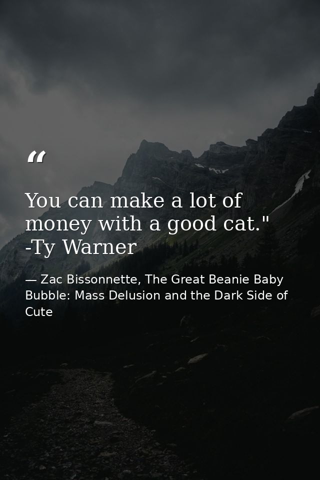 You can make a lot of money with a good cat." -Ty Warner — Zac Bissonnette, The Great Beanie Baby Bubble: Mass Delusion and the Dark Side of Cute