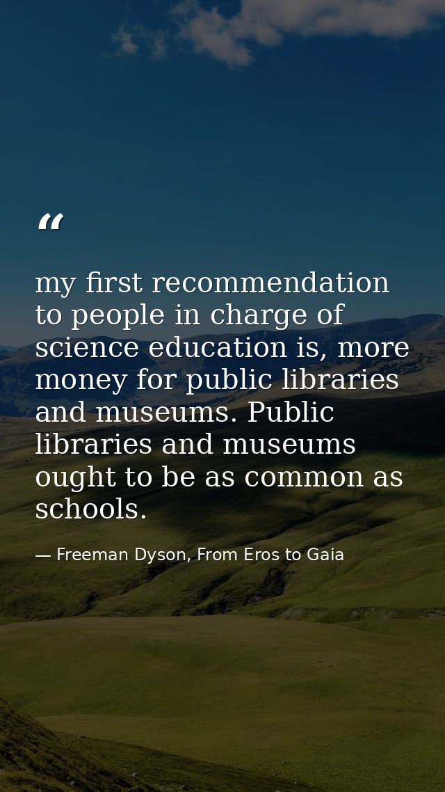 my first recommendation to people in charge of science education is, more money for public libraries and museums. Public — Freeman Dyson, From Eros to Gaia