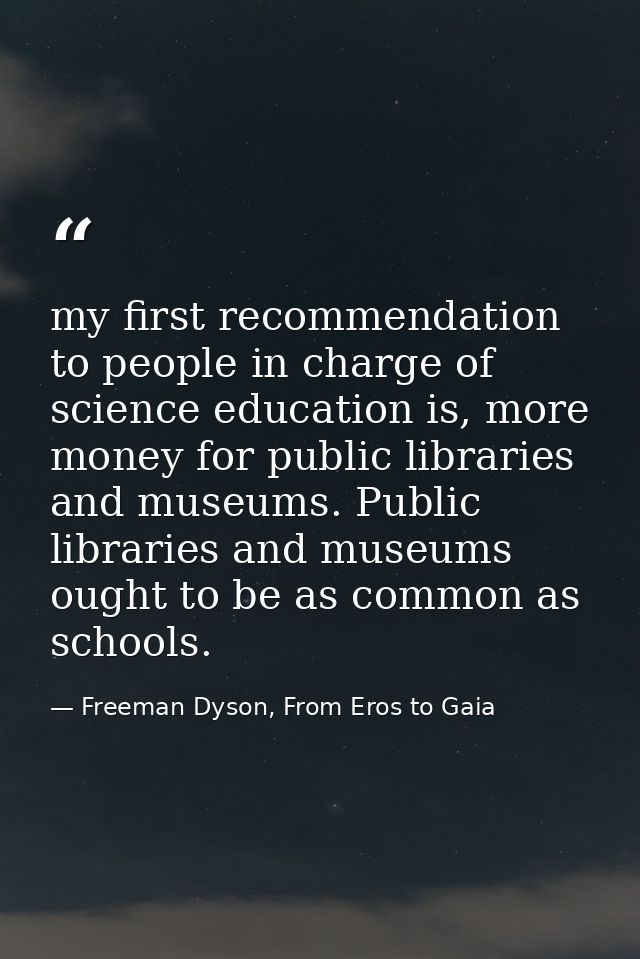 my first recommendation to people in charge of science education is, more money for public libraries and museums. Public — Freeman Dyson, From Eros to Gaia