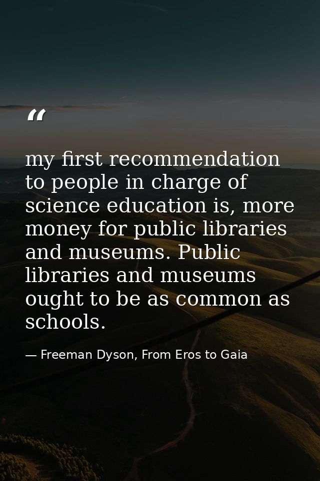 my first recommendation to people in charge of science education is, more money for public libraries and museums. Public — Freeman Dyson, From Eros to Gaia