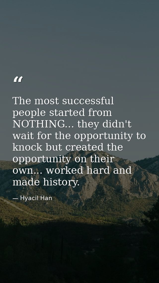 The most successful people started from NOTHING... they didn't wait for the opportunity to knock but created the opportu — Hyacil Han