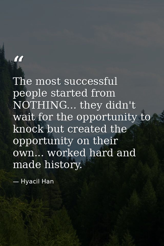 The most successful people started from NOTHING... they didn't wait for the opportunity to knock but created the opportu — Hyacil Han