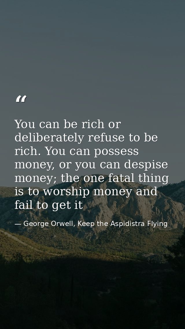 You can be rich or deliberately refuse to be rich. You can possess money, or you can despise money; the one fatal thing  — George Orwell, Keep the Aspidistra Flying