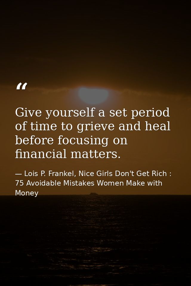 Give yourself a set period of time to grieve and heal before focusing on financial matters. — Lois P. Frankel, Nice Girls Don't Get Rich : 75 Avoidable Mistakes Women Make with Money
