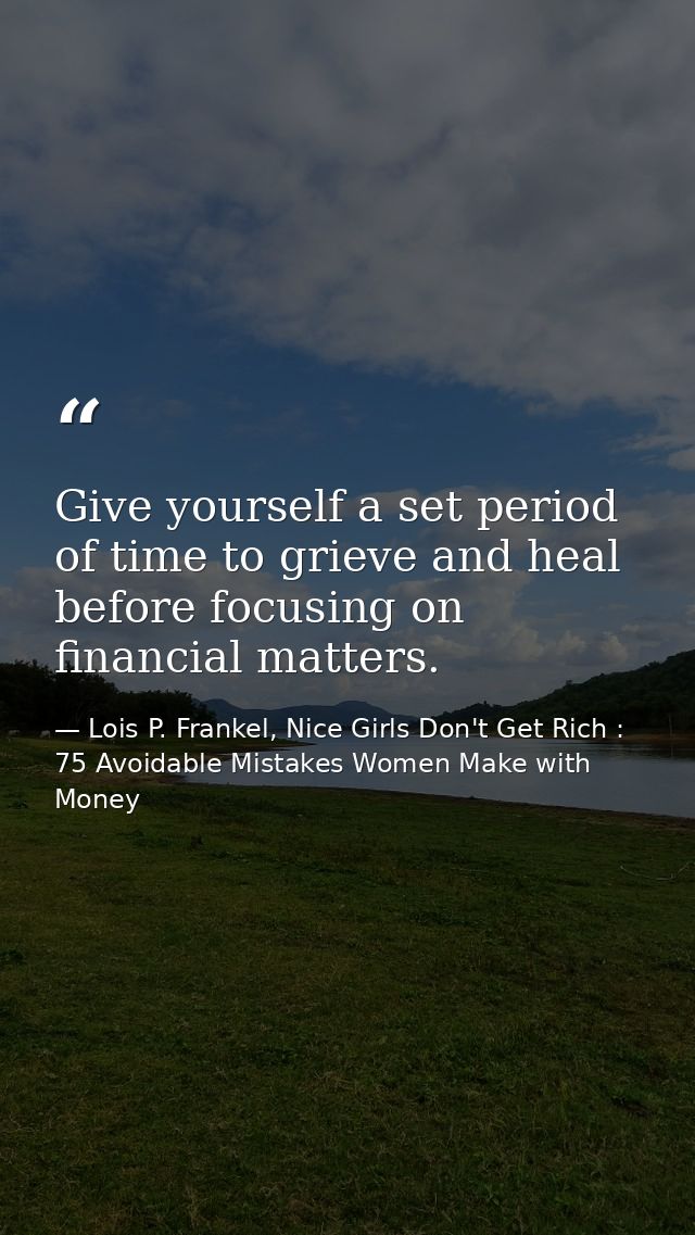 Give yourself a set period of time to grieve and heal before focusing on financial matters. — Lois P. Frankel, Nice Girls Don't Get Rich : 75 Avoidable Mistakes Women Make with Money