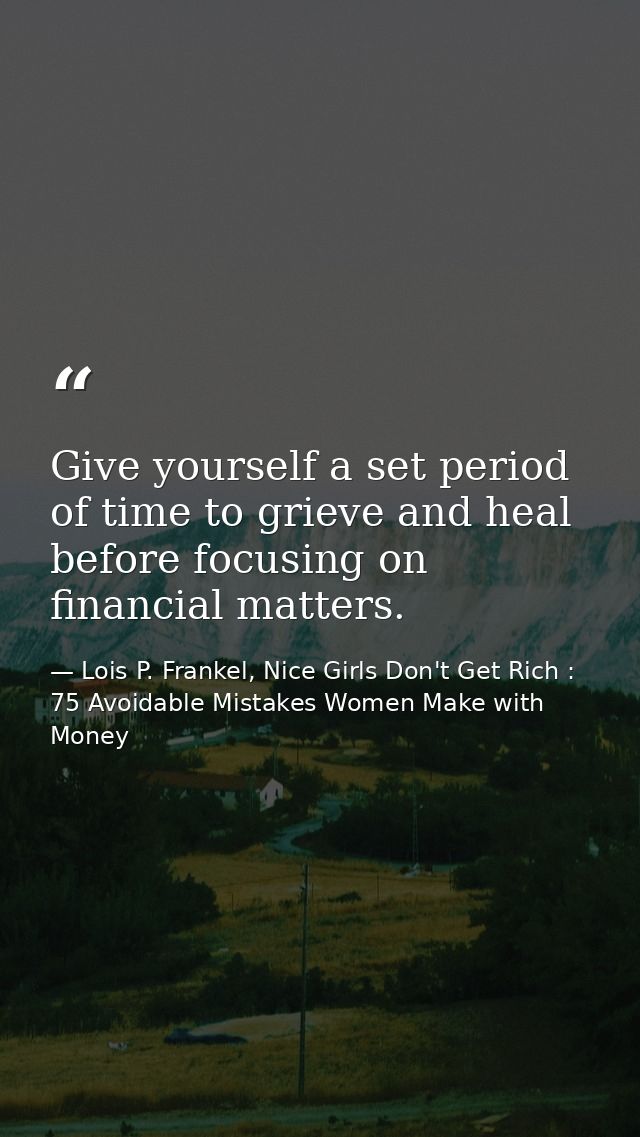 Give yourself a set period of time to grieve and heal before focusing on financial matters. — Lois P. Frankel, Nice Girls Don't Get Rich : 75 Avoidable Mistakes Women Make with Money