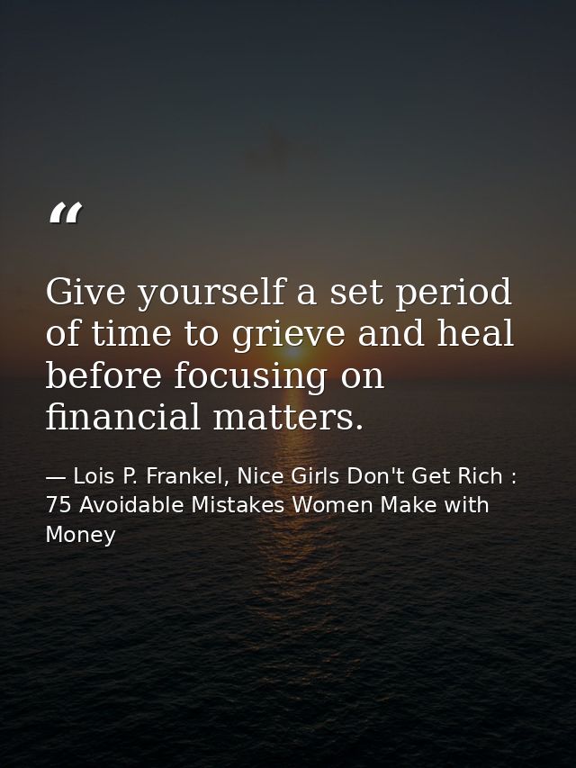 Give yourself a set period of time to grieve and heal before focusing on financial matters. — Lois P. Frankel, Nice Girls Don't Get Rich : 75 Avoidable Mistakes Women Make with Money