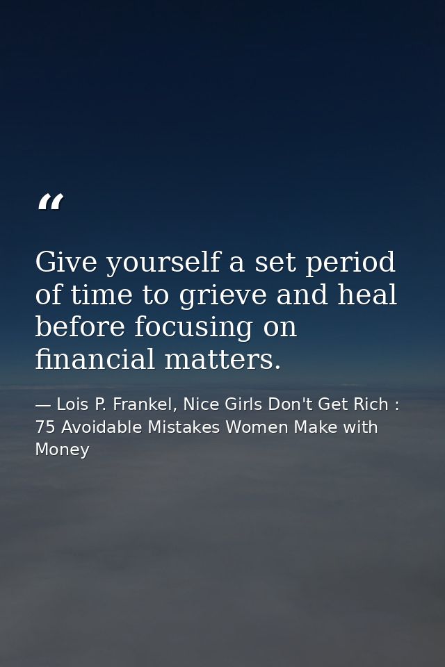 Give yourself a set period of time to grieve and heal before focusing on financial matters. — Lois P. Frankel, Nice Girls Don't Get Rich : 75 Avoidable Mistakes Women Make with Money