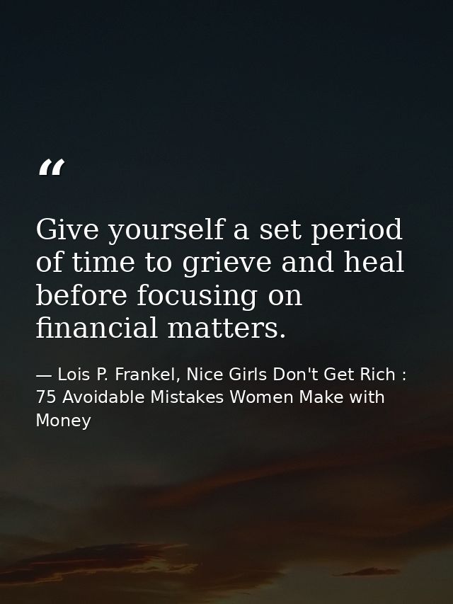 Give yourself a set period of time to grieve and heal before focusing on financial matters. — Lois P. Frankel, Nice Girls Don't Get Rich : 75 Avoidable Mistakes Women Make with Money