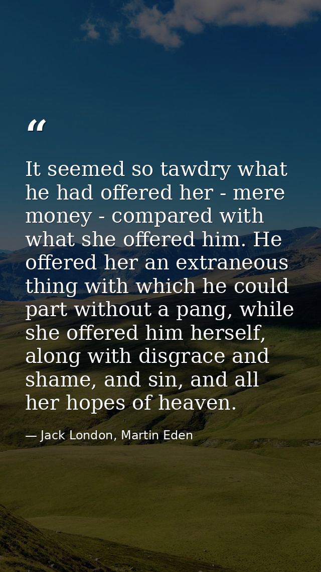 It seemed so tawdry what he had offered her - mere money - compared with what she offered him. He offered her an extrane — Jack London, Martin Eden
