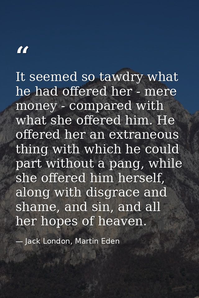 It seemed so tawdry what he had offered her - mere money - compared with what she offered him. He offered her an extrane — Jack London, Martin Eden