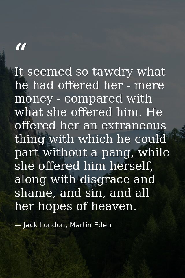 It seemed so tawdry what he had offered her - mere money - compared with what she offered him. He offered her an extrane — Jack London, Martin Eden