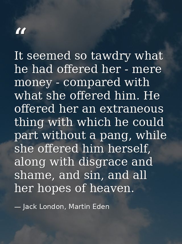 It seemed so tawdry what he had offered her - mere money - compared with what she offered him. He offered her an extrane — Jack London, Martin Eden