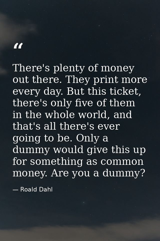 There's plenty of money out there. They print more every day. But this ticket, there's only five of them in the whole wo — Roald Dahl