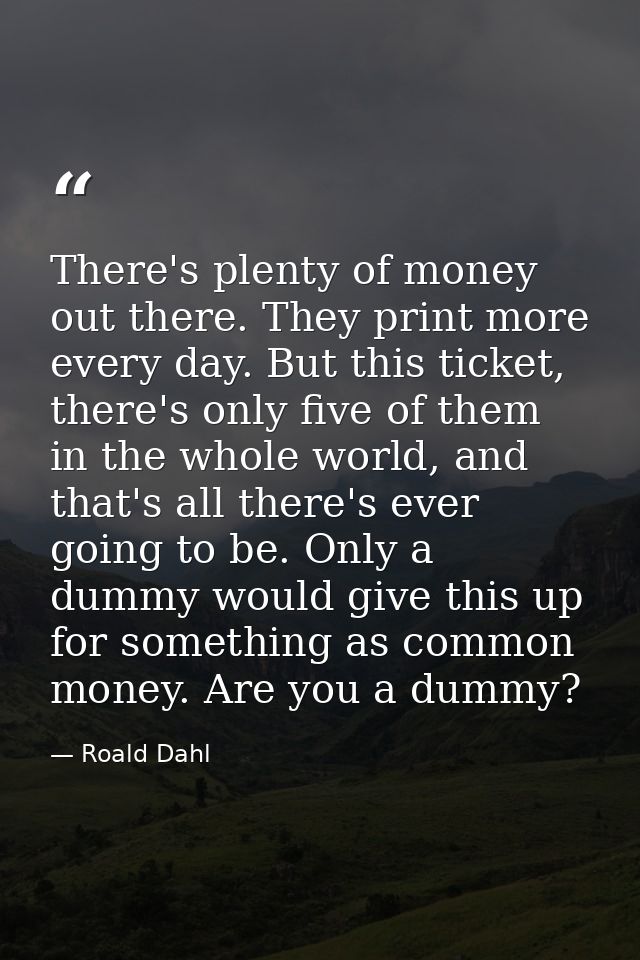 There's plenty of money out there. They print more every day. But this ticket, there's only five of them in the whole wo — Roald Dahl