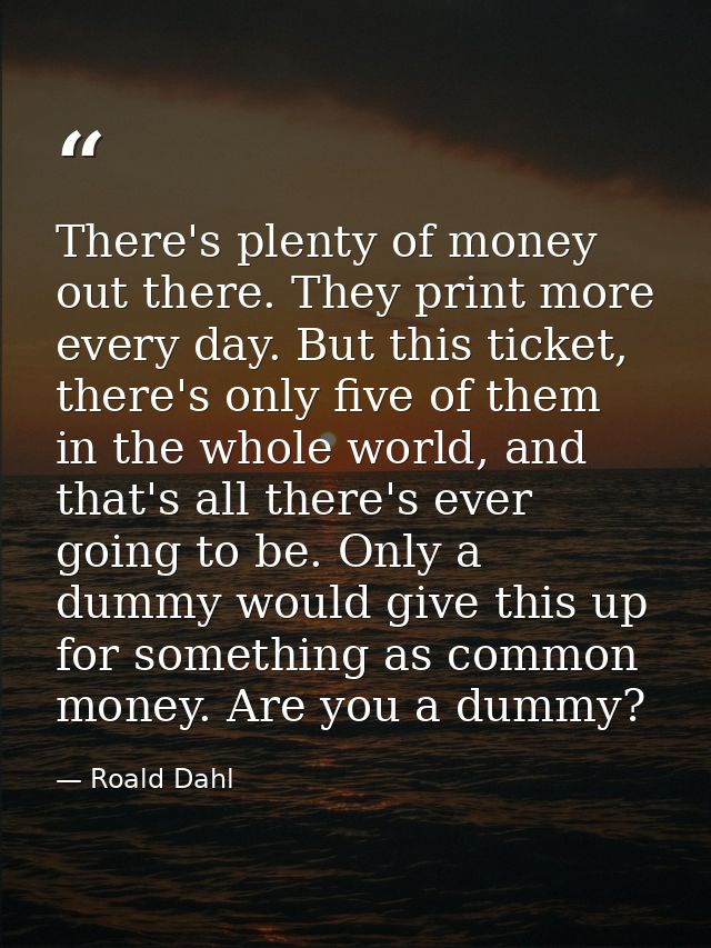 There's plenty of money out there. They print more every day. But this ticket, there's only five of them in the whole wo — Roald Dahl