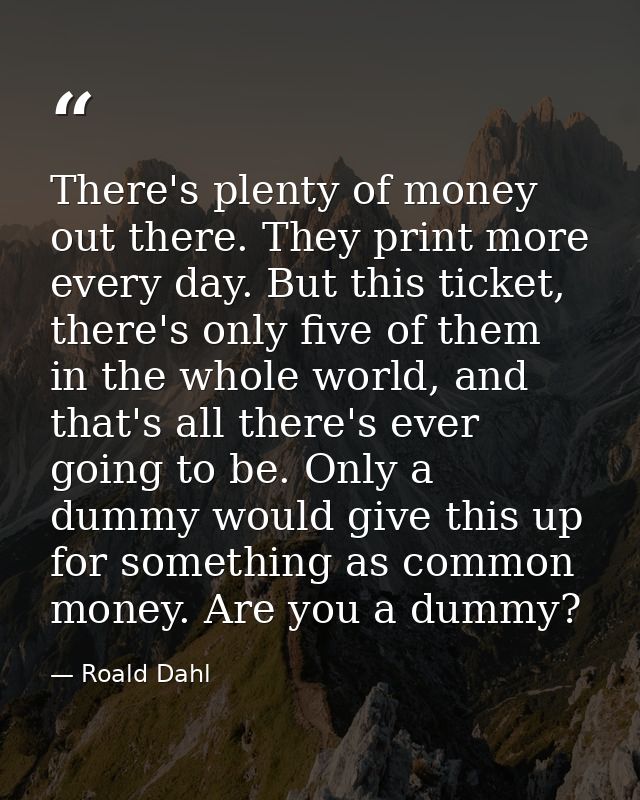 There's plenty of money out there. They print more every day. But this ticket, there's only five of them in the whole wo — Roald Dahl