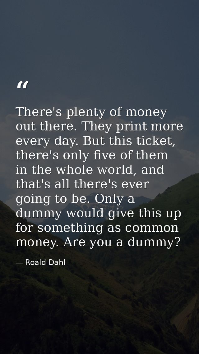 There's plenty of money out there. They print more every day. But this ticket, there's only five of them in the whole wo — Roald Dahl