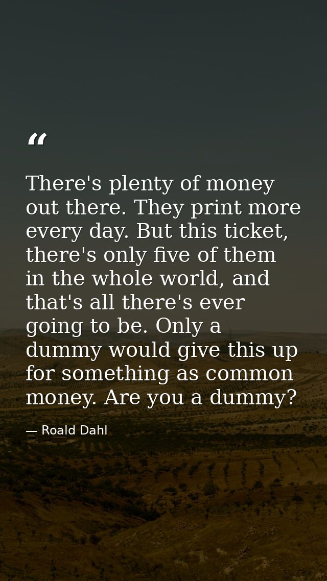 There's plenty of money out there. They print more every day. But this ticket, there's only five of them in the whole wo — Roald Dahl