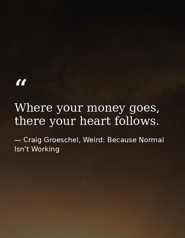 Where your money goes, there your heart follows. — Craig Groeschel, Weird: Because Normal Isn't Working