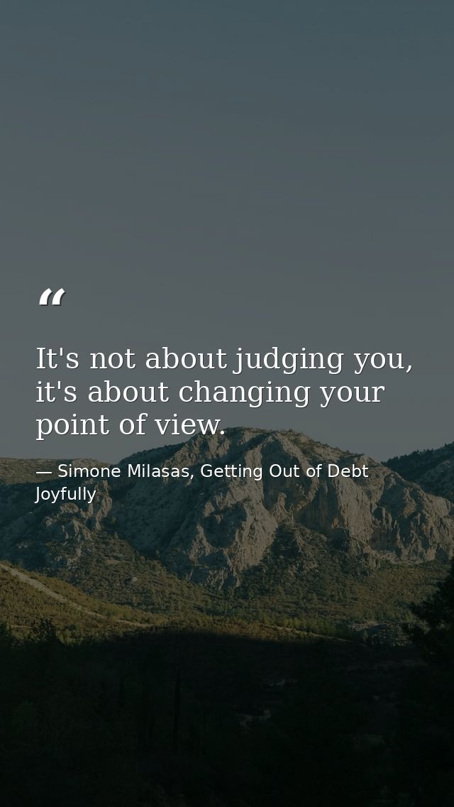 It's not about judging you, it's about changing your point of view. — Simone Milasas, Getting Out of Debt Joyfully
