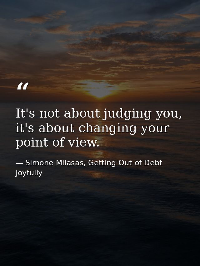 It's not about judging you, it's about changing your point of view. — Simone Milasas, Getting Out of Debt Joyfully