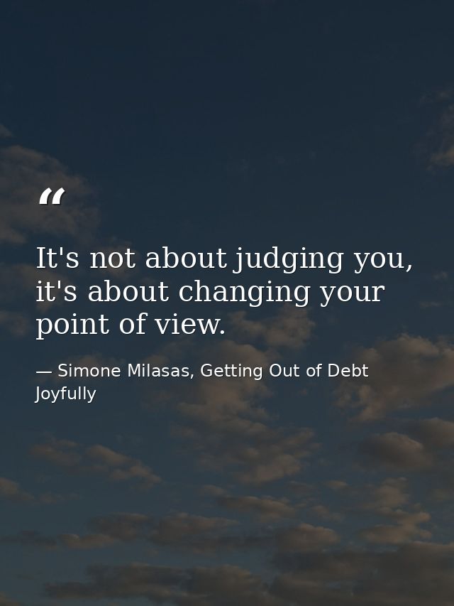 It's not about judging you, it's about changing your point of view. — Simone Milasas, Getting Out of Debt Joyfully
