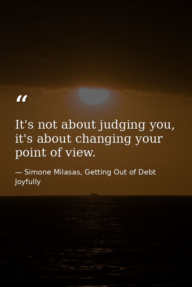 It's not about judging you, it's about changing your point of view. — Simone Milasas, Getting Out of Debt Joyfully
