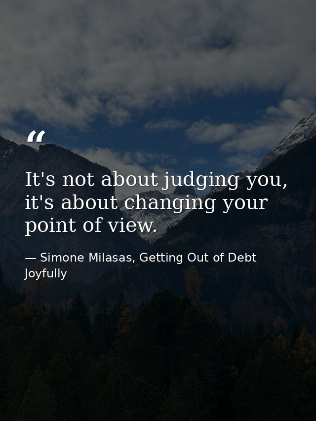 It's not about judging you, it's about changing your point of view. — Simone Milasas, Getting Out of Debt Joyfully