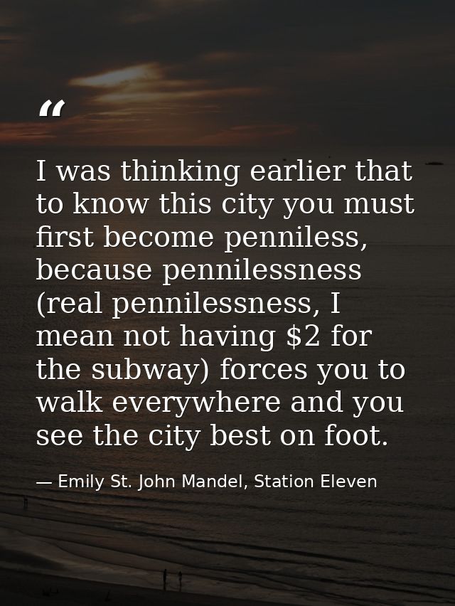I was thinking earlier that to know this city you must first become penniless, because pennilessness (real pennilessness — Emily St. John Mandel, Station Eleven