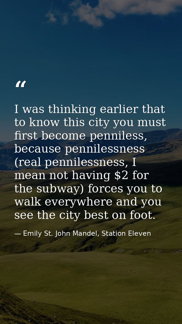 I was thinking earlier that to know this city you must first become penniless, because pennilessness (real pennilessness — Emily St. John Mandel, Station Eleven
