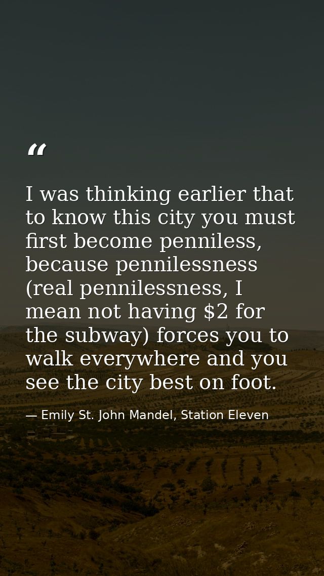 I was thinking earlier that to know this city you must first become penniless, because pennilessness (real pennilessness — Emily St. John Mandel, Station Eleven
