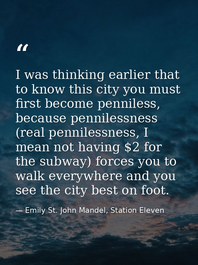 I was thinking earlier that to know this city you must first become penniless, because pennilessness (real pennilessness — Emily St. John Mandel, Station Eleven