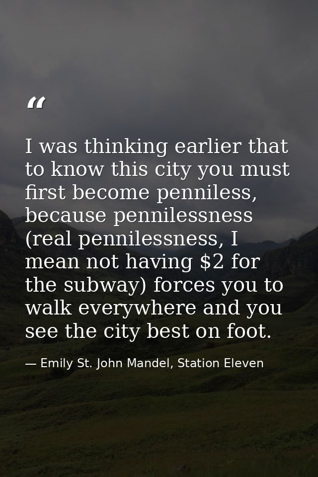 I was thinking earlier that to know this city you must first become penniless, because pennilessness (real pennilessness — Emily St. John Mandel, Station Eleven