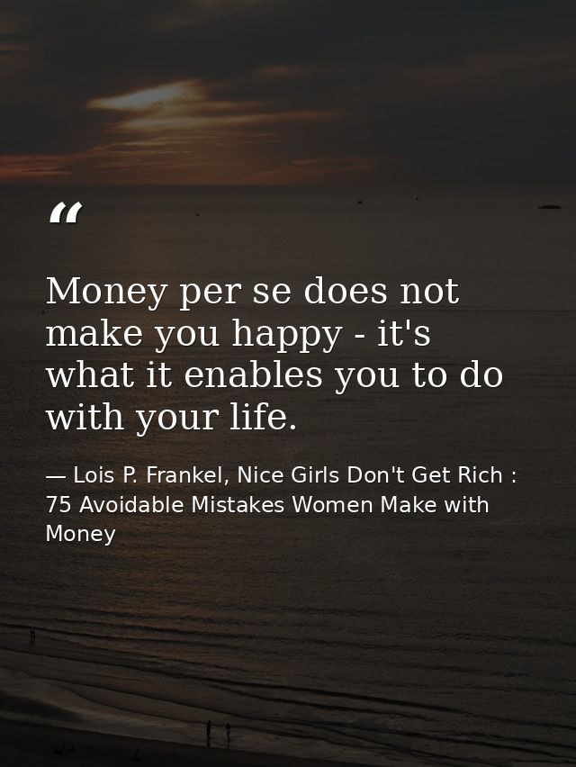 Money per se does not make you happy - it's what it enables you to do with your life. — Lois P. Frankel, Nice Girls Don't Get Rich : 75 Avoidable Mistakes Women Make with Money