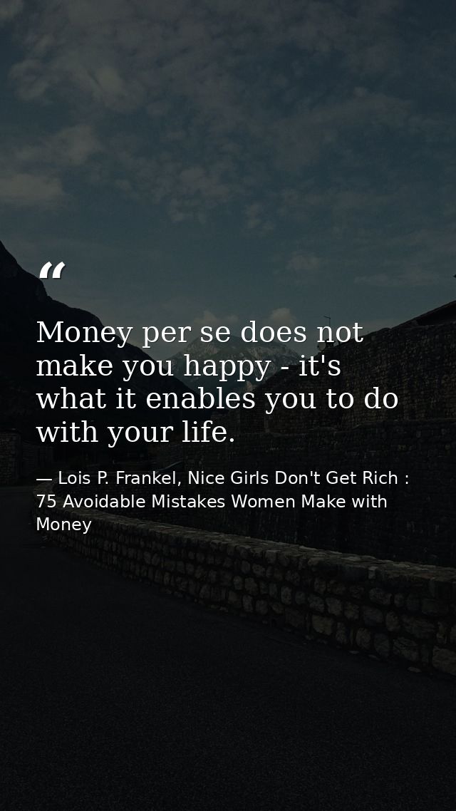 Money per se does not make you happy - it's what it enables you to do with your life. — Lois P. Frankel, Nice Girls Don't Get Rich : 75 Avoidable Mistakes Women Make with Money